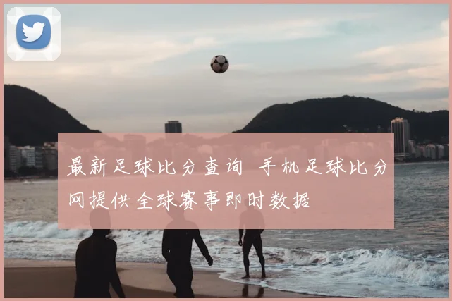 最新足球比分查询 手机足球比分网提供全球赛事即时数据