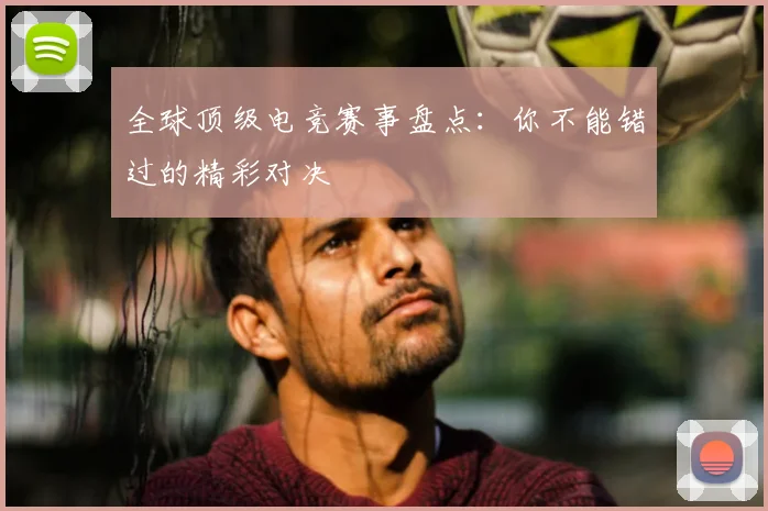 全球顶级电竞赛事盘点：你不能错过的精彩对决