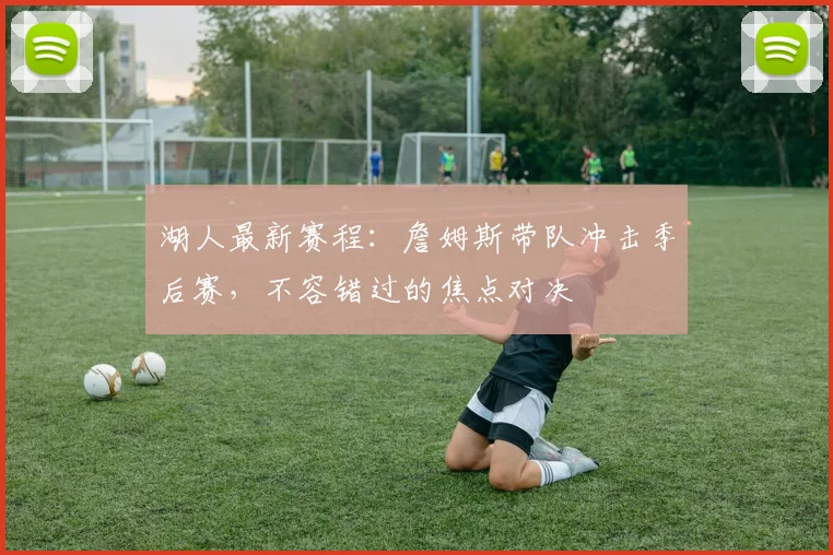 湖人最新赛程：詹姆斯带队冲击季后赛，不容错过的焦点对决