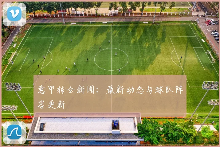 意甲转会新闻:最新动态与球队阵容更新