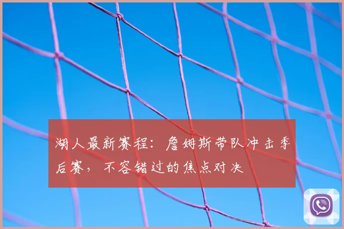 湖人最新赛程：詹姆斯带队冲击季后赛，不容错过的焦点对决