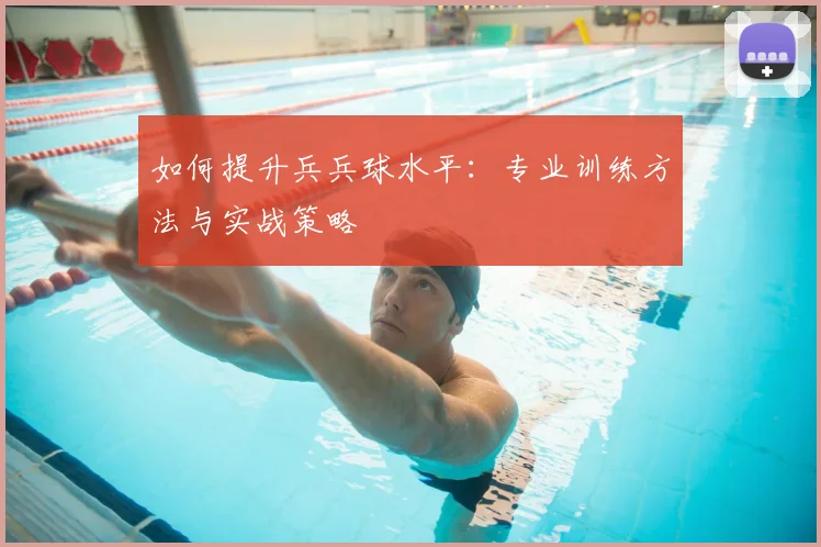 如何提升兵兵球水平:专业训练方法与实战策略
