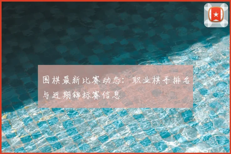 围棋最新比赛动态:职业棋手排名与近期锦标赛信息