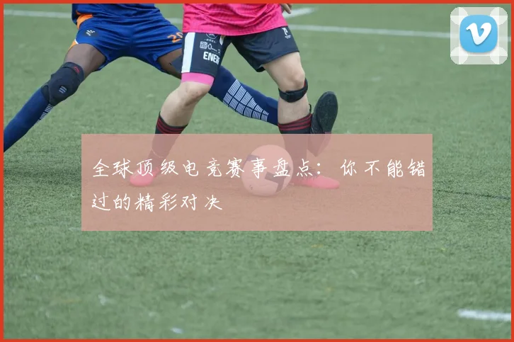 全球顶级电竞赛事盘点:你不能错过的精彩对决