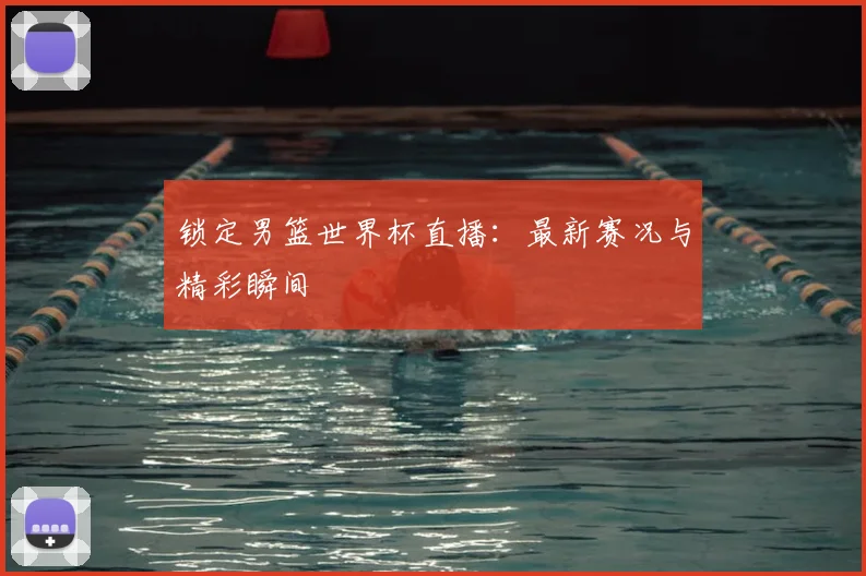 锁定男篮世界杯直播:最新赛况与精彩瞬间